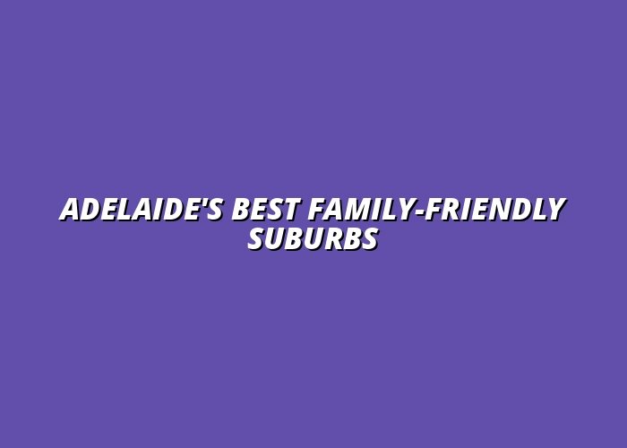 Top 10 Adelaide Suburbs for Families in 2025: Lifestyle, Schools & Safety Compared